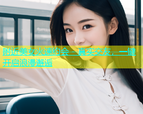 附近美女火速约会 - 真实交友，一键开启浪漫邂逅
