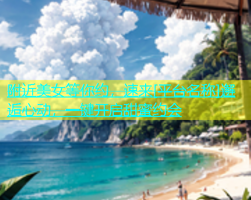 附近美女等你约，速来[平台名称]邂逅心动，一键开启甜蜜约会