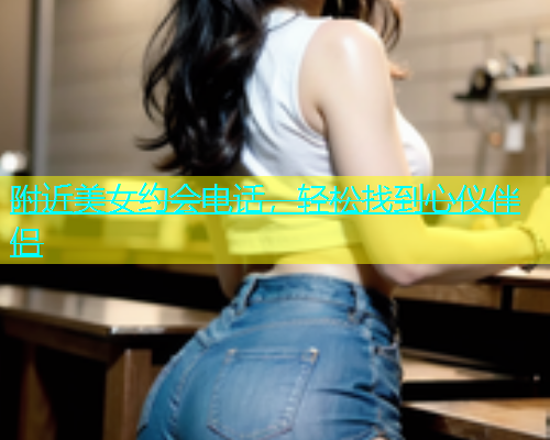 附近美女约会电话，轻松找到心仪伴侣