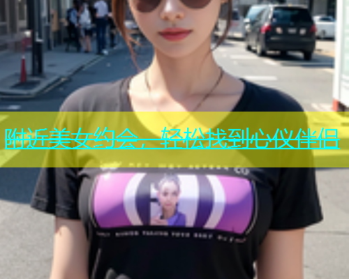 附近美女约会，轻松找到心仪伴侣