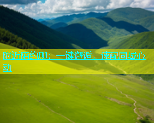 附近陌约聊：一键邂逅，速配同城心动
