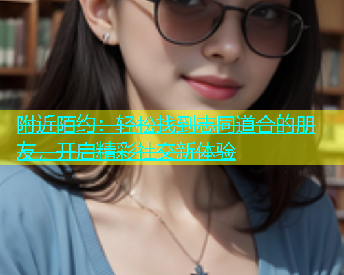 附近陌约：轻松找到志同道合的朋友，开启精彩社交新体验