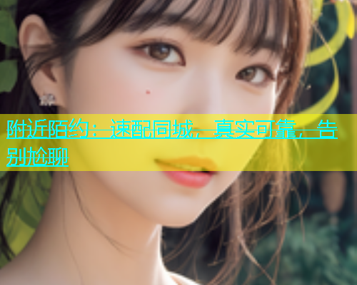 附近陌约：速配同城，真实可靠，告别尬聊
