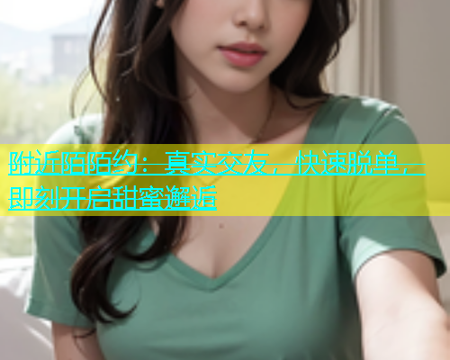 附近陌陌约：真实交友，快速脱单，即刻开启甜蜜邂逅
