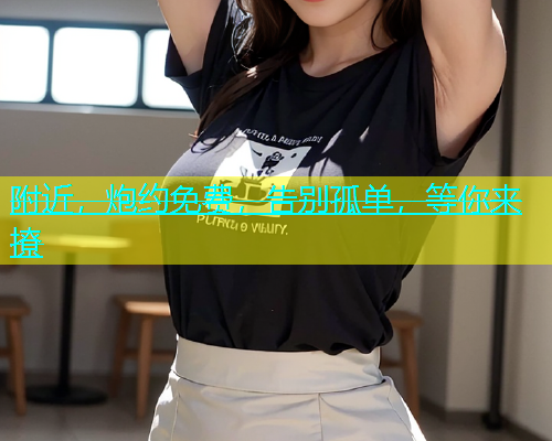 附近，炮约免费，告别孤单，等你来撩