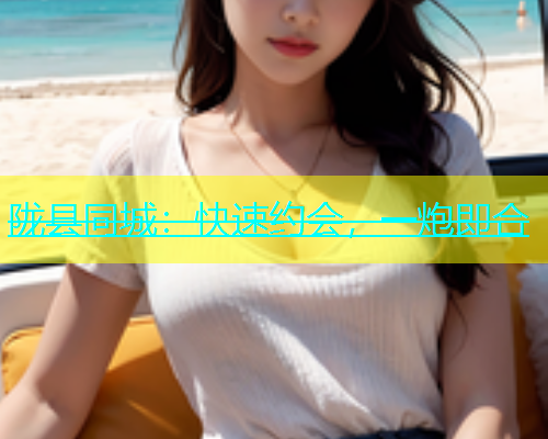 陇县同城：快速约会，一炮即合