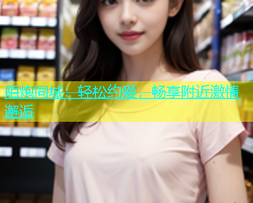 陌炮同城：轻松约爱，畅享附近激情邂逅