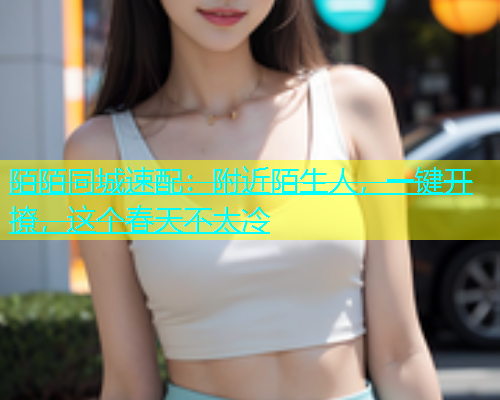 陌陌同城速配：附近陌生人，一键开撩，这个春天不太冷
