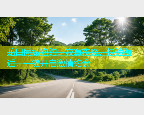 龙口同城炮约：寂寞夜晚，快速邂逅，一键开启激情约会