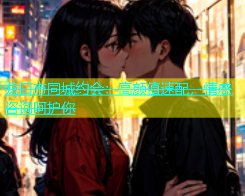龙口市同城约会：高颜值速配，情感咨询呵护你