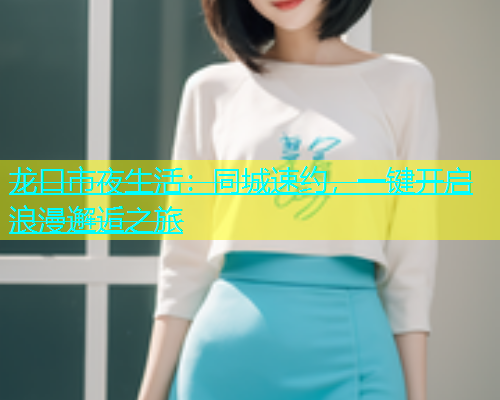 龙口市夜生活：同城速约，一键开启浪漫邂逅之旅