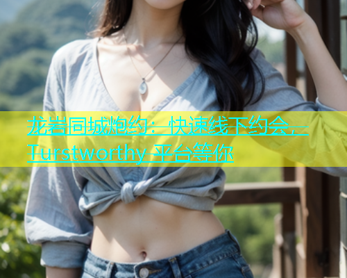 龙岩同城炮约：快速线下约会， Turstworthy 平台等你