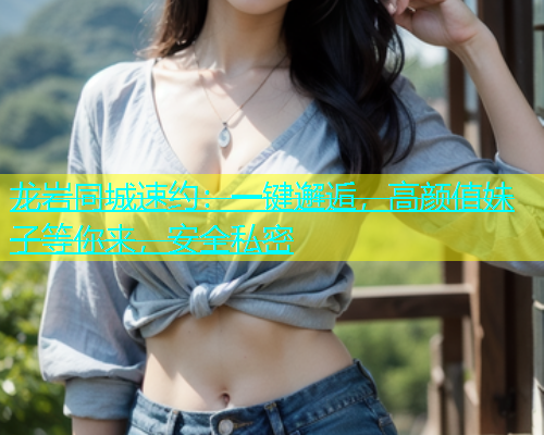 龙岩同城速约：一键邂逅，高颜值妹子等你来，安全私密
