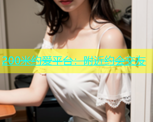 200米约爱平台：附近约会交友