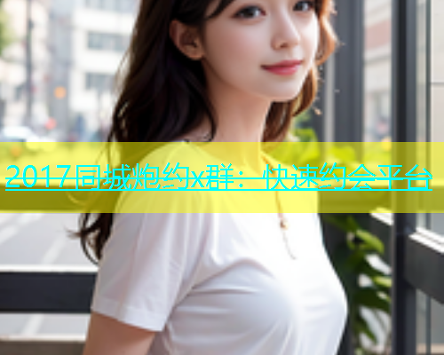 2017同城炮约x群：快速约会平台