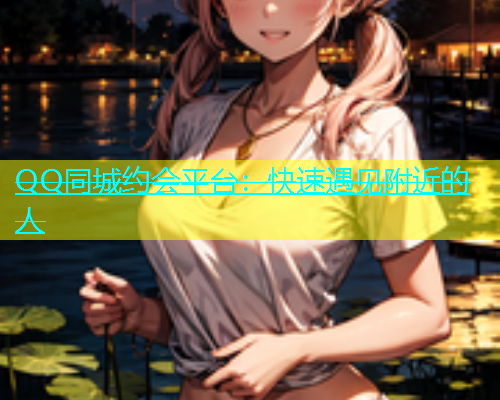 QQ同城约会平台：快速遇见附近的人