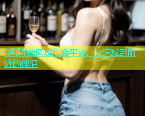 QQ微信同城约会平台，快速找到附近的伴侣