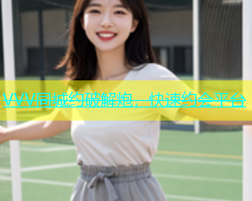VVV同城约破解炮，快速约会平台