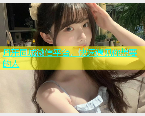 丹东同城微信平台，快速遇见你想要的人
