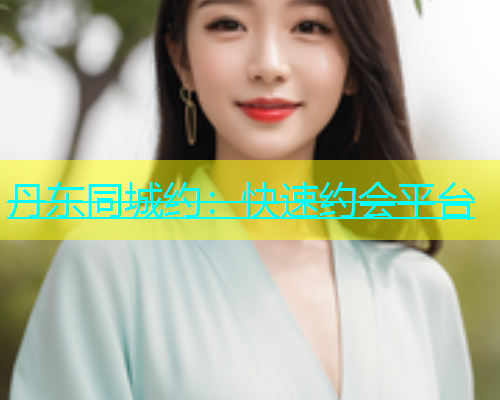 丹东同城约：快速约会平台