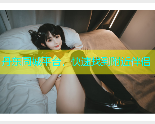 丹东同城平台，快速找到附近伴侣