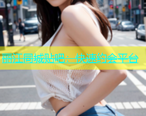 丽江同城贴吧：快速约会平台