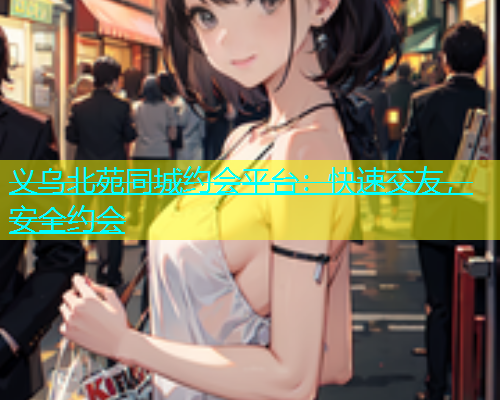 义乌北苑同城约会平台：快速交友，安全约会