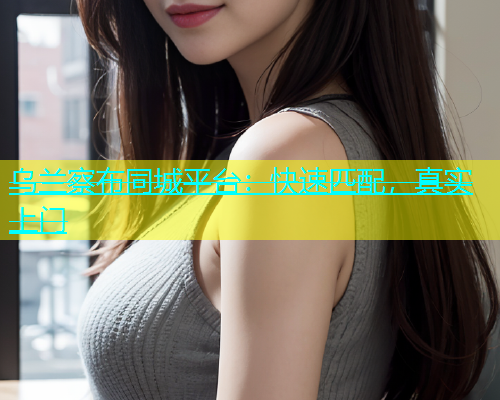 乌兰察布同城平台：快速匹配，真实上门