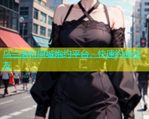 乌兰浩特同城炮约平台，快速约会交友