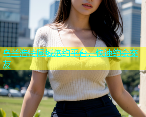 乌兰浩特同城炮约平台，快速约会交友
