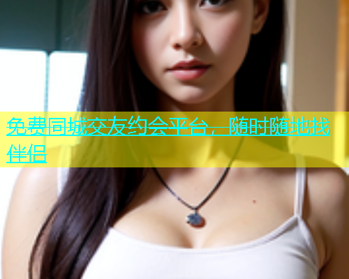 免费同城交友约会平台，随时随地找伴侣