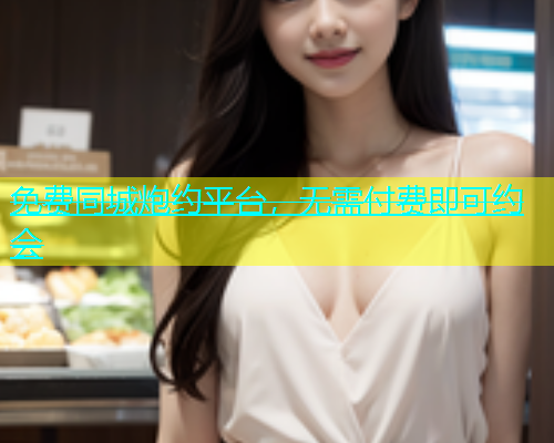 免费同城炮约平台，无需付费即可约会