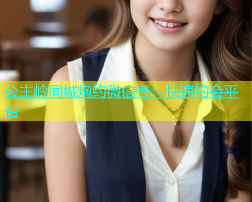 公主岭同城炮约微信号：快速约会平台