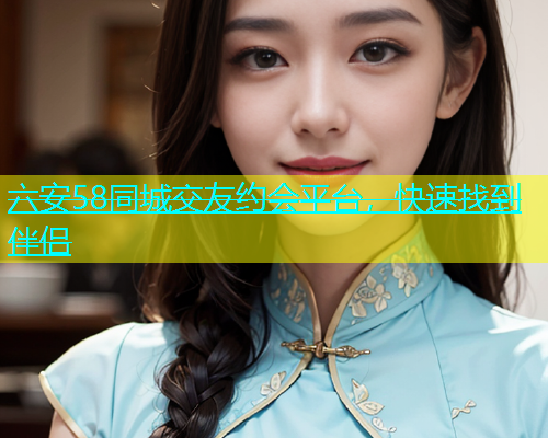六安58同城交友约会平台，快速找到伴侣