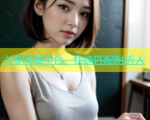 六安同城平台，快速匹配附近人
