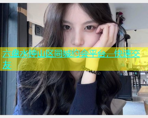 六盘水钟山区同城约会平台，快速交友