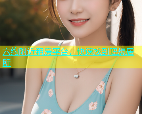 六约附近租房平台，快速找到理想居所