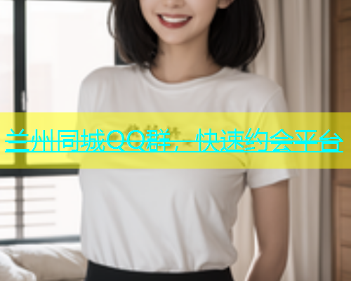 兰州同城QQ群，快速约会平台