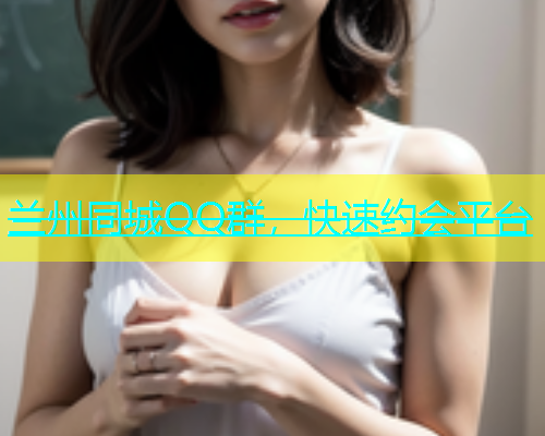 兰州同城QQ群，快速约会平台