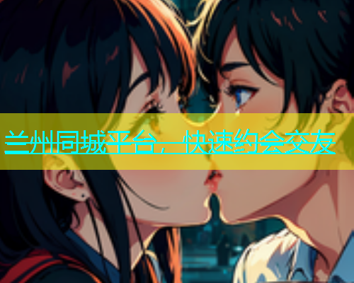 兰州同城平台，快速约会交友