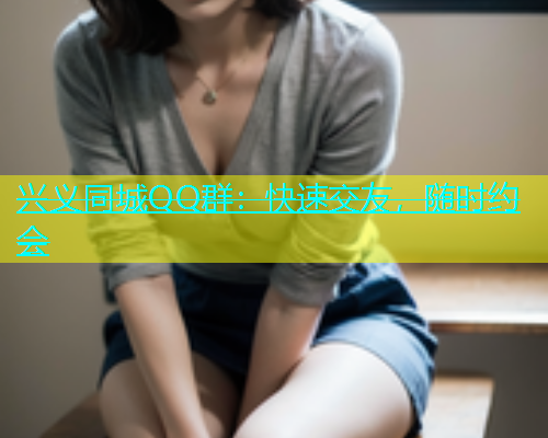 兴义同城QQ群：快速交友，随时约会