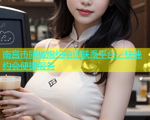 南宫市同城炮约电话联系平台，快速约会便捷服务
