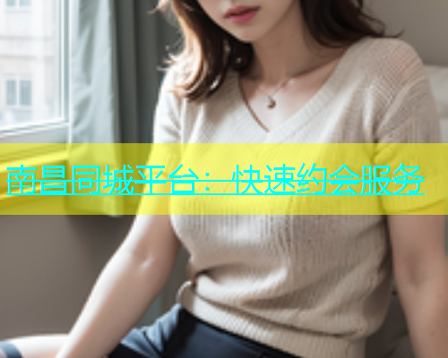 南昌同城平台：快速约会服务