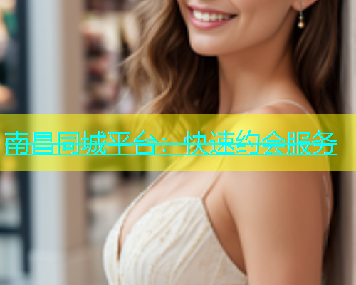 南昌同城平台：快速约会服务