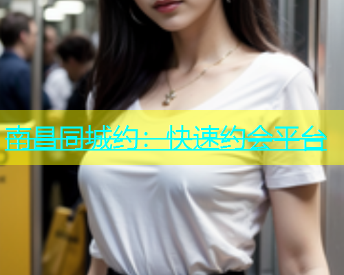 南昌同城约：快速约会平台