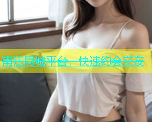 南江同城平台，快速约会交友