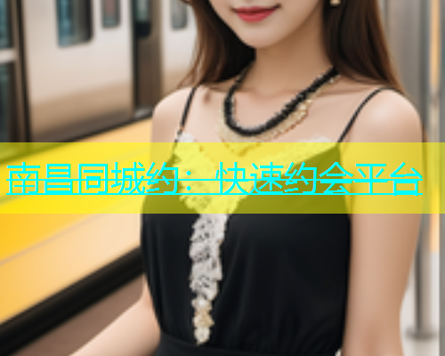 南昌同城约：快速约会平台