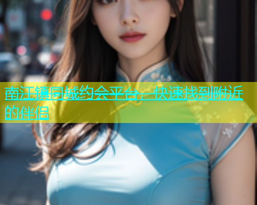 南江镇同城约会平台，快速找到附近的伴侣