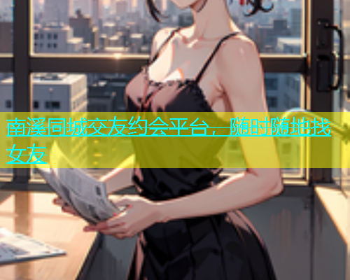 南溪同城交友约会平台，随时随地找女友