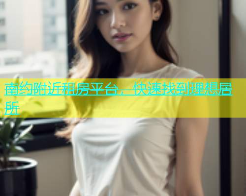 南约附近租房平台，快速找到理想居所